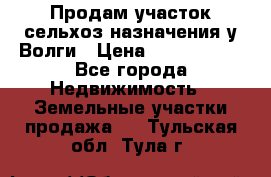 Продам участок сельхоз назначения у Волги › Цена ­ 3 000 000 - Все города Недвижимость » Земельные участки продажа   . Тульская обл.,Тула г.